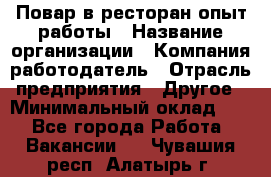 Повар в ресторан-опыт работы › Название организации ­ Компания-работодатель › Отрасль предприятия ­ Другое › Минимальный оклад ­ 1 - Все города Работа » Вакансии   . Чувашия респ.,Алатырь г.